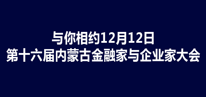 【重磅】12月12日│以“时代变革与创新力量”为主题的第十六届内蒙古金融家与企业…